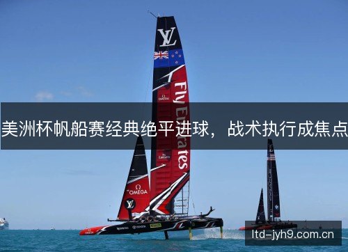 美洲杯帆船赛经典绝平进球，战术执行成焦点